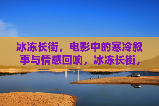 冰冻长街，电影中的寒冷叙事与情感回响，冰冻长街，电影中的寒冷叙事与情感回响