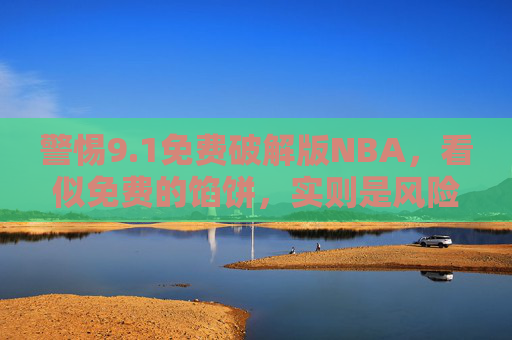 警惕9.1免费破解版NBA，看似免费的馅饼，实则是风险的陷阱，警惕免费破解版NBA，看似馅饼，实为陷阱