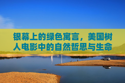 银幕上的绿色寓言，美国树人电影中的自然哲思与生命回响，美国树人电影中的绿色寓言，自然哲思与生命回响