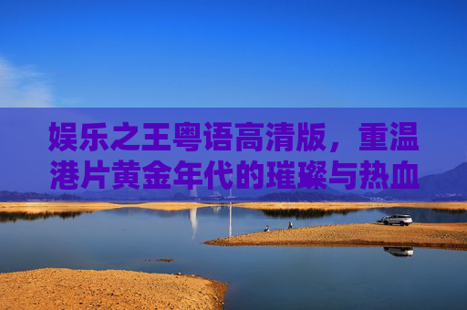 娱乐之王粤语高清版，重温港片黄金年代的璀璨与热血，娱乐之王，港片黄金年代的璀璨与热血