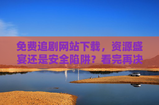免费追剧网站下载，资源盛宴还是安全陷阱？看完再决定！免费追剧网站下载，资源盛宴还是安全陷阱？看完再决定！