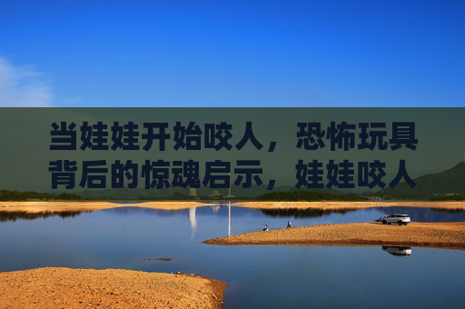 当娃娃开始咬人，恐怖玩具背后的惊魂启示，娃娃咬人，恐怖玩具的惊魂启示