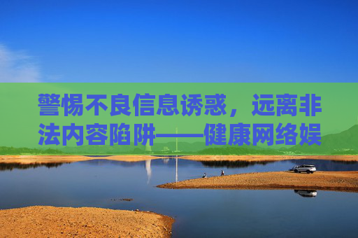 警惕不良信息诱惑，远离非法内容陷阱——健康网络娱乐，从选择正规平台开始，警惕不良信息诱惑，远离非法陷阱，健康网络娱乐，从正规平台开始