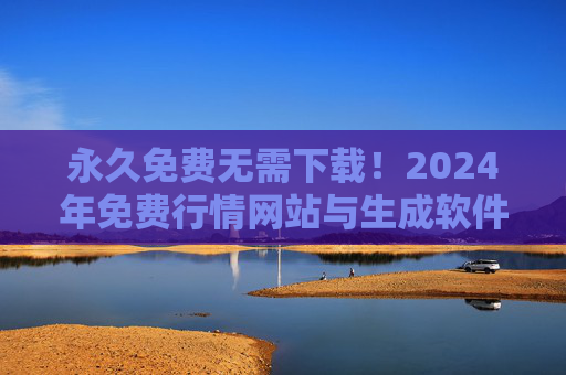 永久免费无需下载！2024年免费行情网站与生成软件大全，2024年永久免费无需下载行情网站与生成软件大全