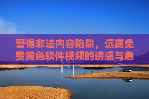警惕非法内容陷阱，远离免费黄色软件视频的诱惑与危害，陷阱，远离免费黄色软件视频诱惑与危害