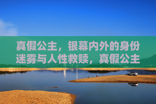 真假公主,银幕内外的身份迷雾与人性救赎,真假公主,身份迷雾与人性救赎 真假公主,银幕内外的身份迷雾与人性救赎,真假公主,身份迷雾与人性救赎