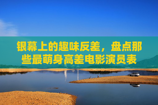 银幕上的趣味反差，盘点那些最萌身高差电影演员表