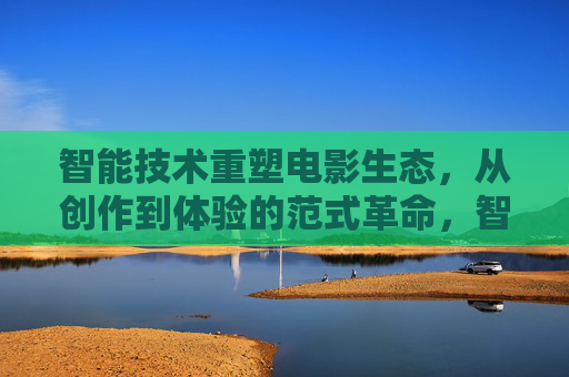 智能技术重塑电影生态，从创作到体验的范式革命，智能技术重塑电影生态，创作与体验的范式革命