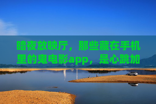 暗夜放映厅，那些藏在手机里的鬼电影app，是心跳加速还是心理陷阱？暗夜鬼影APP，心跳加速还是心理陷阱？