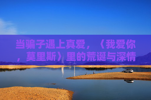当骗子遇上真爱,〈我爱你,莫里斯〉里的荒诞与深情,骗子与真爱的荒诞深情——我爱你,莫里斯 当骗子遇上真爱,〈我爱你,莫里斯〉里的荒诞与深情,骗子与真爱的荒诞深情——我爱你,莫里斯