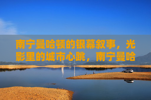 南宁曼哈顿的银幕叙事,光影里的城市心跳,南宁曼哈顿,银幕叙事里的城市心跳 南宁曼哈顿的银幕叙事,光影里的城市心跳,南宁曼哈顿,银幕叙事里的城市心跳