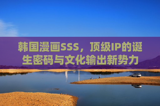 韩国漫画SSS,顶级IP的诞生密码与文化输出新势力 韩国漫画SSS,顶级IP的诞生密码与文化输出新势力