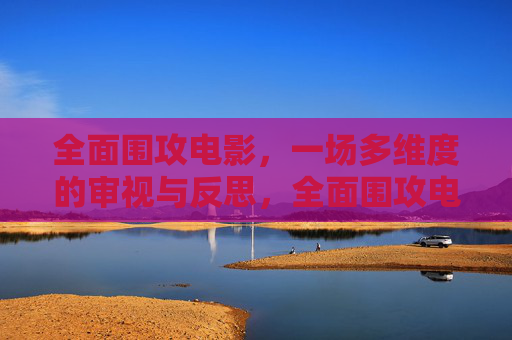 全面围攻电影,一场多维度的审视与反思,全面围攻电影的多维度审视与反思 全面围攻电影,一场多维度的审视与反思,全面围攻电影的多维度审视与反思