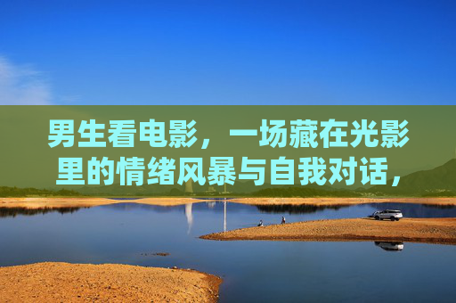男生看电影,一场藏在光影里的情绪风暴与自我对话,男生观影,光影深处的情绪风暴与自我对话 男生看电影,一场藏在光影里的情绪风暴与自我对话,男生观影,光影深处的情绪风暴与自我对话