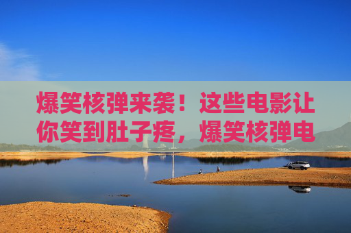 爆笑核弹来袭!这些电影让你笑到肚子疼,爆笑核弹电影来袭!笑到肚子疼 爆笑核弹来袭!这些电影让你笑到肚子疼,爆笑核弹电影来袭!笑到肚子疼