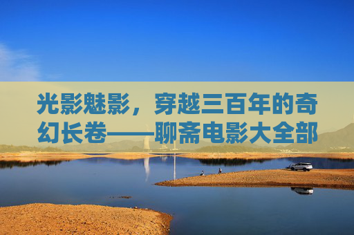 光影魅影，穿越三百年的奇幻长卷——聊斋电影大全部，三百年奇幻光影，聊斋电影大全部