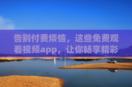 告别付费烦恼，这些免费观看视频app，让你畅享精彩内容！免费视频app告别付费烦恼，畅享精彩内容