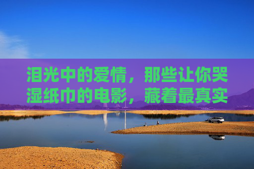 泪光中的爱情，那些让你哭湿纸巾的电影，藏着最真实的模样