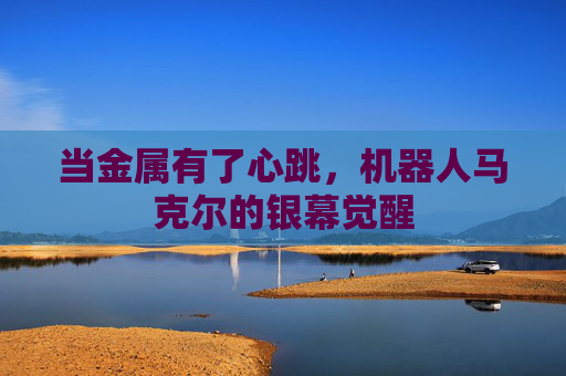 当金属有了心跳,机器人马克尔的银幕觉醒 当金属有了心跳,机器人马克尔的银幕觉醒
