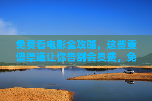 免费看电影全攻略,这些靠谱渠道让你告别会员费,免费看电影全攻略,告别会员费的靠谱渠道 免费看电影全攻略,这些靠谱渠道让你告别会员费,免费看电影全攻略,告别会员费的靠谱渠道