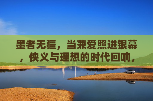墨者无疆，当兼爱照进银幕，侠义与理想的时代回响，墨魂银幕，兼爱侠义的时代回响