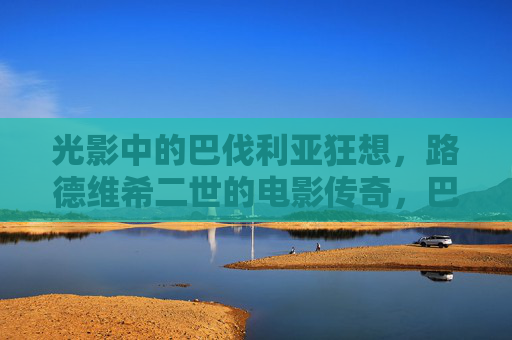 光影中的巴伐利亚狂想，路德维希二世的电影传奇，巴伐利亚光影狂想，路德维希二世的电影传奇