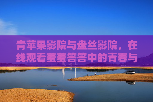 青苹果影院与盘丝影院，在线观看羞羞答答中的青春与成长，青苹果与盘丝影院，在线观看羞羞答答的青春成长