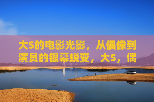 大S的电影光影,从偶像到演员的银幕蜕变,大S,偶像到演员的银幕蜕变 大S的电影光影,从偶像到演员的银幕蜕变,大S,偶像到演员的银幕蜕变