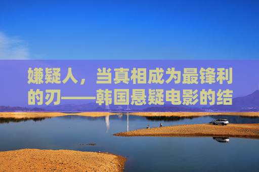 嫌疑人,当真相成为最锋利的刃——韩国悬疑电影的结局反转与人性深挖,嫌疑人,真相为刃,韩国悬疑的结局反转与人性深挖 嫌疑人,当真相成为最锋利的刃——韩国悬疑电影的结局反转与人性深挖,嫌疑人,真相为刃,韩国悬疑的结局反转与人性深挖