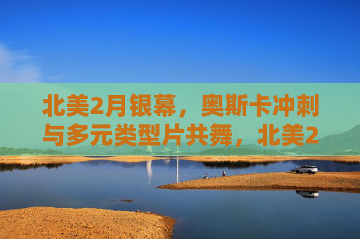 北美2月银幕,奥斯卡冲刺与多元类型片共舞,北美2月银幕,奥斯卡冲刺与多元类型片共舞 北美2月银幕,奥斯卡冲刺与多元类型片共舞,北美2月银幕,奥斯卡冲刺与多元类型片共舞