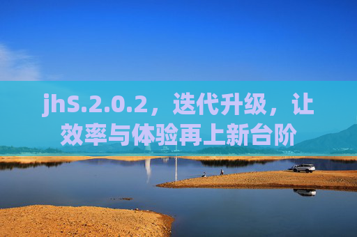 jhS.2.0.2,迭代升级,让效率与体验再上新台阶 jhS.2.0.2,迭代升级,让效率与体验再上新台阶