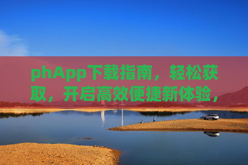 phApp下载指南,轻松获取,开启高效便捷新体验,phApp下载指南,轻松获取高效便捷 phApp下载指南,轻松获取,开启高效便捷新体验,phApp下载指南,轻松获取高效便捷