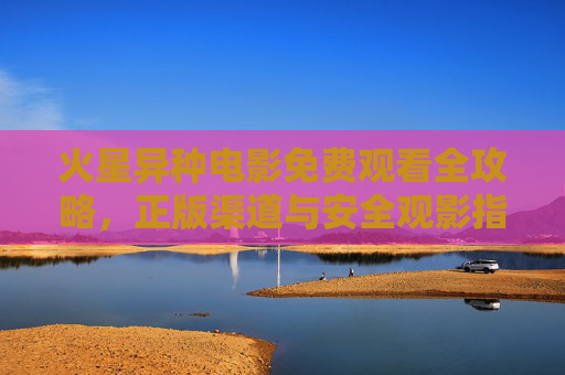 火星异种电影免费观看全攻略,正版渠道与安全观影指南,火星异种电影免费观看,正版渠道安全攻略 火星异种电影免费观看全攻略,正版渠道与安全观影指南,火星异种电影免费观看,正版渠道安全攻略
