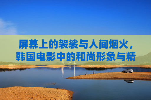 屏幕上的袈裟与人间烟火,韩国电影中的和尚形象与精神叩问,袈裟与烟火,韩国电影和尚形象的精神叩问 屏幕上的袈裟与人间烟火,韩国电影中的和尚形象与精神叩问,袈裟与烟火,韩国电影和尚形象的精神叩问