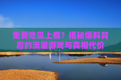 免费吃瓜上瘾?揭秘爆料背后的流量游戏与真相代价 免费吃瓜上瘾?揭秘爆料背后的流量游戏与真相代价