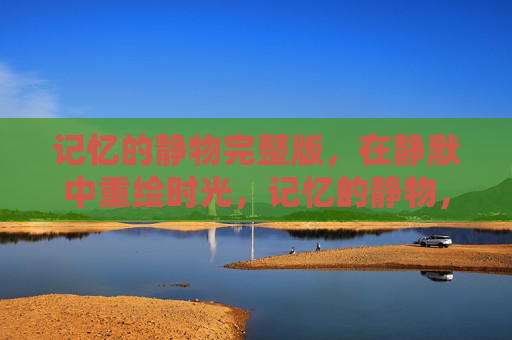 记忆的静物完整版,在静默中重绘时光,记忆的静物,静默重绘时光 记忆的静物完整版,在静默中重绘时光,记忆的静物,静默重绘时光