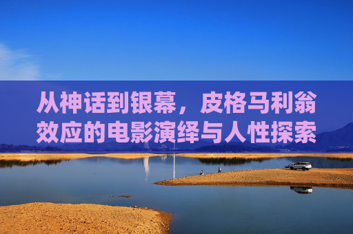 从神话到银幕，皮格马利翁效应的电影演绎与人性探索，银幕皮格马利翁，从神话到人性的效应演绎