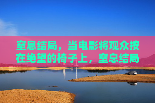窒息结局,当电影将观众按在绝望的椅子上,窒息结局,电影将观众按在绝望的椅子上 窒息结局,当电影将观众按在绝望的椅子上,窒息结局,电影将观众按在绝望的椅子上