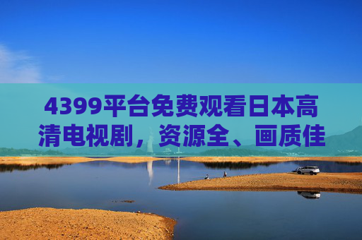4399平台免费观看日本高清电视剧,资源全、画质佳,追剧党必备!4399免费看日本高清剧,资源全画质佳,追剧党必备 4399平台免费观看日本高清电视剧,资源全、画质佳,追剧党必备!4399免费看日本高清剧,资源全画质佳,追剧党必备