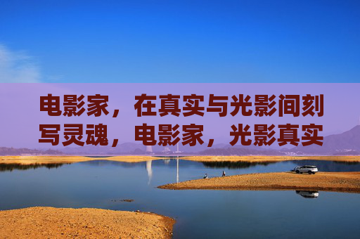 电影家,在真实与光影间刻写灵魂,电影家,光影真实间的灵魂刻写 电影家,在真实与光影间刻写灵魂,电影家,光影真实间的灵魂刻写