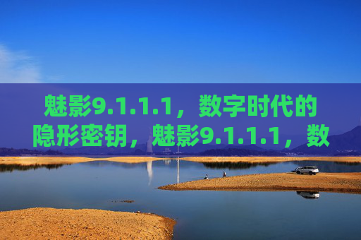 魅影9.1.1.1，数字时代的隐形密钥，魅影9.1.1.1，数字时代的隐形密钥
