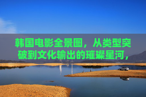 韩国电影全景图,从类型突破到文化输出的璀璨星河,韩国电影全景图,从类型突破到文化输出的璀璨星河 韩国电影全景图,从类型突破到文化输出的璀璨星河,韩国电影全景图,从类型突破到文化输出的璀璨星河