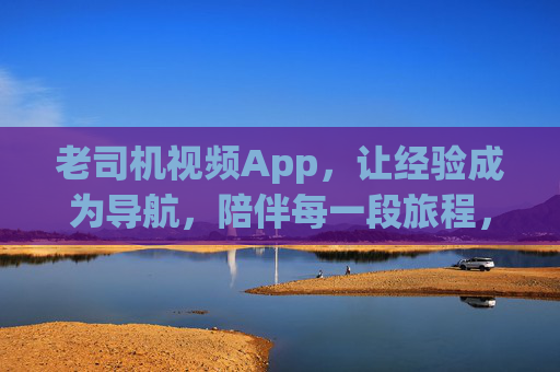 老司机视频App,让经验成为导航,陪伴每一段旅程,经验导航,伴你旅程——老司机视频App 老司机视频App,让经验成为导航,陪伴每一段旅程,经验导航,伴你旅程——老司机视频App