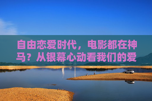 自由恋爱时代,电影都在神马?从银幕心动看我们的爱与怕,银幕心动,自由恋爱时代的爱与怕 自由恋爱时代,电影都在神马?从银幕心动看我们的爱与怕,银幕心动,自由恋爱时代的爱与怕