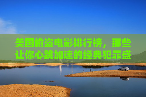 美国偷盗电影排行榜，那些让你心跳加速的经典犯罪盛宴，美国偷盗电影排行榜，心跳加速的经典犯罪盛宴