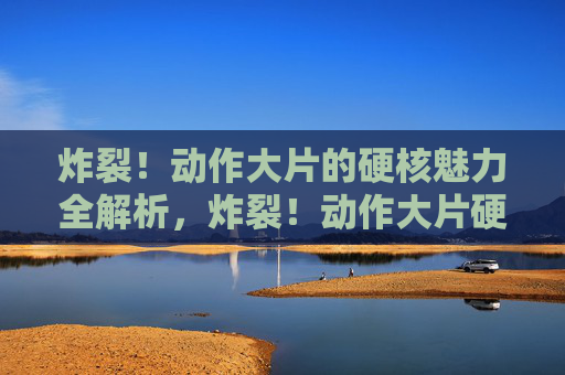 炸裂!动作大片的硬核魅力全解析,炸裂!动作大片硬核魅力全解析 炸裂!动作大片的硬核魅力全解析,炸裂!动作大片硬核魅力全解析