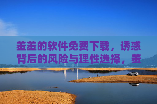 羞羞的软件免费下载,诱惑背后的风险与理性选择,羞羞软件免费下载,诱惑藏风险,理性需先行 羞羞的软件免费下载,诱惑背后的风险与理性选择,羞羞软件免费下载,诱惑藏风险,理性需先行