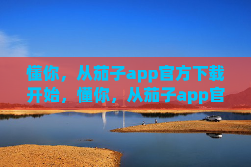 懂你,从茄子app官方下载开始,懂你,从茄子app官方下载开始 懂你,从茄子app官方下载开始,懂你,从茄子app官方下载开始