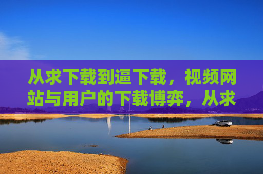 从求下载到逼下载,视频网站与用户的下载博弈,从求下载到逼下载,视频网站与用户的下载博弈 从求下载到逼下载,视频网站与用户的下载博弈,从求下载到逼下载,视频网站与用户的下载博弈