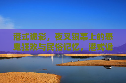港式诡影,夜叉银幕上的恶鬼狂欢与民俗记忆,港式诡影,银幕夜叉的恶鬼狂欢与民俗记忆 港式诡影,夜叉银幕上的恶鬼狂欢与民俗记忆,港式诡影,银幕夜叉的恶鬼狂欢与民俗记忆